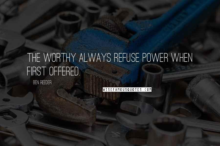 Ben Reeder Quotes: The worthy always refuse power when first offered.