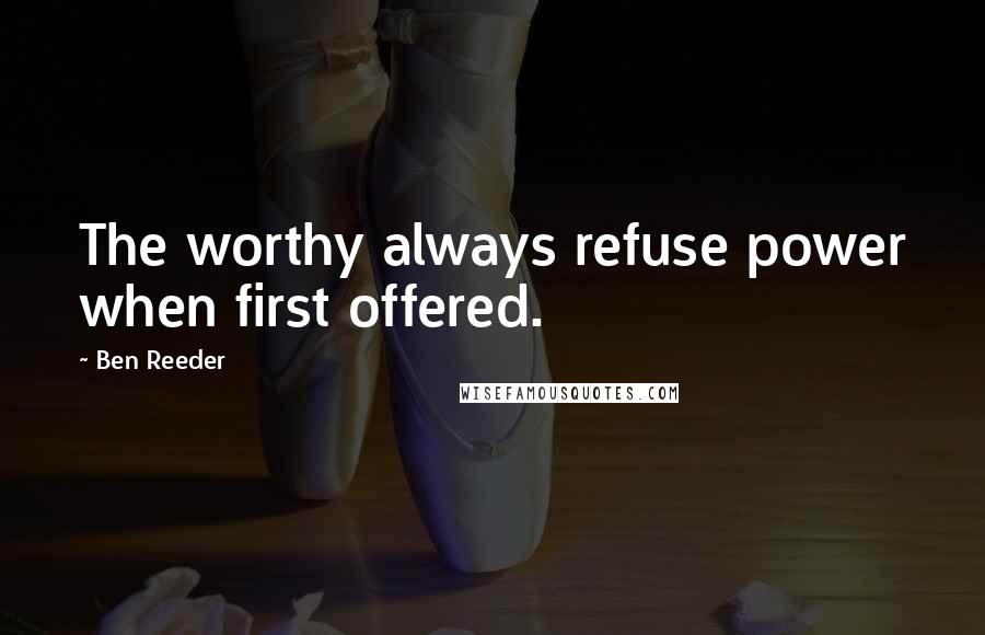 Ben Reeder Quotes: The worthy always refuse power when first offered.