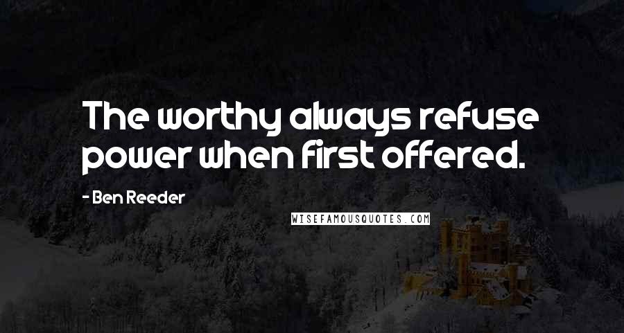 Ben Reeder Quotes: The worthy always refuse power when first offered.