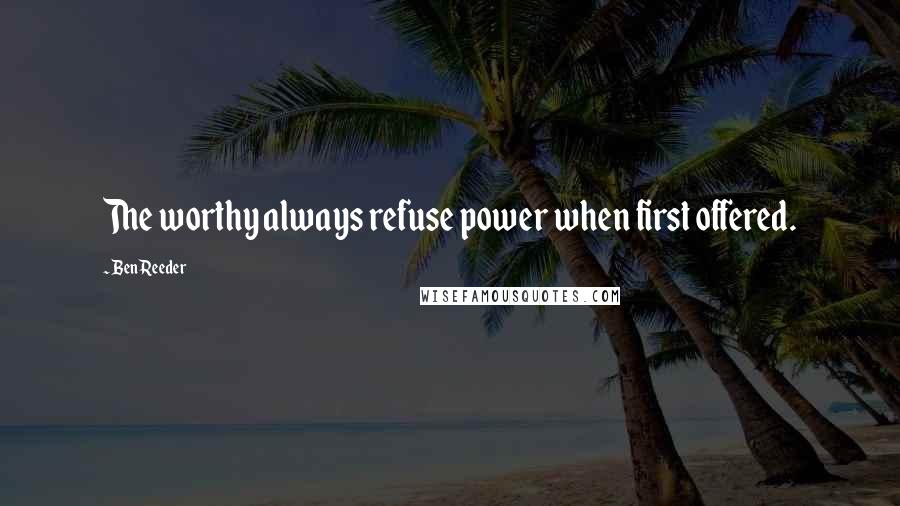 Ben Reeder Quotes: The worthy always refuse power when first offered.