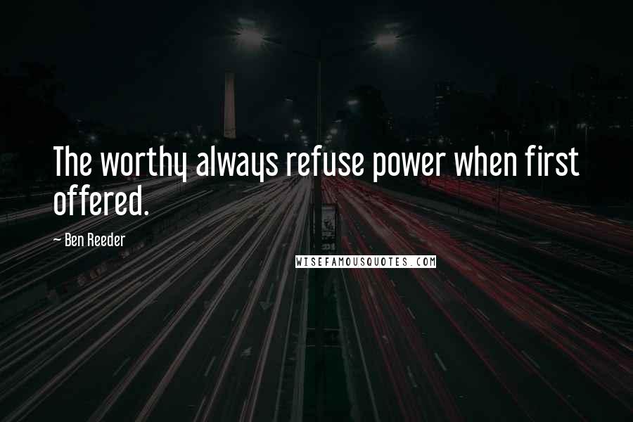 Ben Reeder Quotes: The worthy always refuse power when first offered.