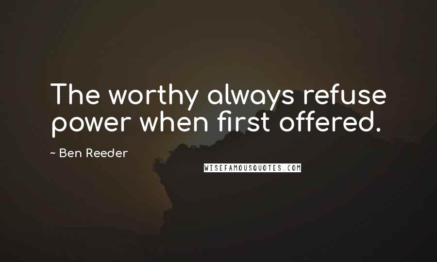 Ben Reeder Quotes: The worthy always refuse power when first offered.