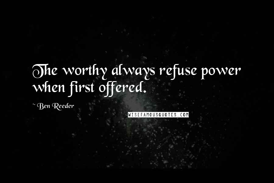 Ben Reeder Quotes: The worthy always refuse power when first offered.