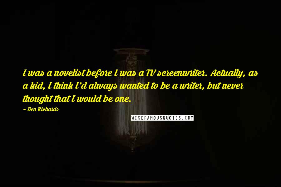 Ben Richards Quotes: I was a novelist before I was a TV screenwriter. Actually, as a kid, I think I'd always wanted to be a writer, but never thought that I would be one.