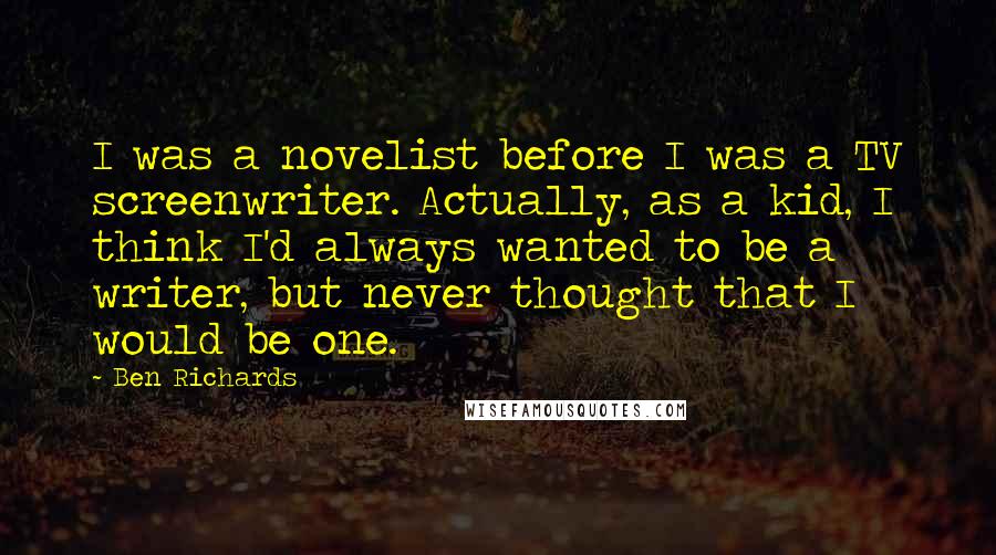 Ben Richards Quotes: I was a novelist before I was a TV screenwriter. Actually, as a kid, I think I'd always wanted to be a writer, but never thought that I would be one.