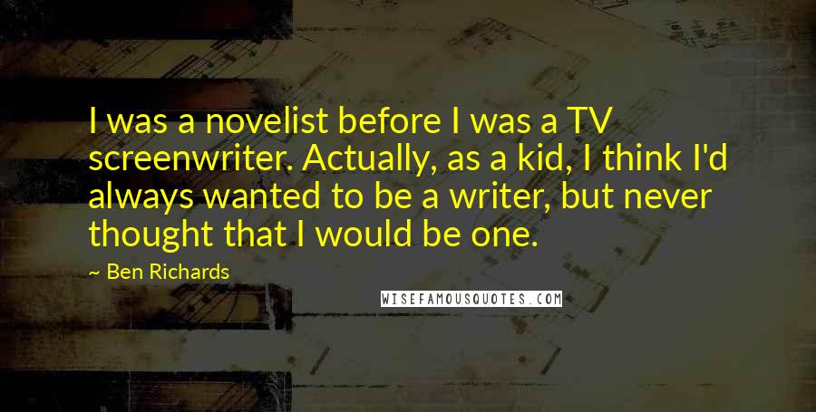 Ben Richards Quotes: I was a novelist before I was a TV screenwriter. Actually, as a kid, I think I'd always wanted to be a writer, but never thought that I would be one.