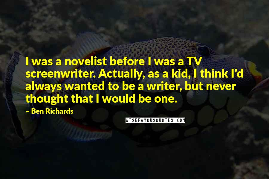 Ben Richards Quotes: I was a novelist before I was a TV screenwriter. Actually, as a kid, I think I'd always wanted to be a writer, but never thought that I would be one.