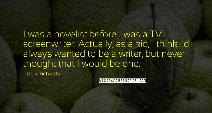 Ben Richards Quotes: I was a novelist before I was a TV screenwriter. Actually, as a kid, I think I'd always wanted to be a writer, but never thought that I would be one.