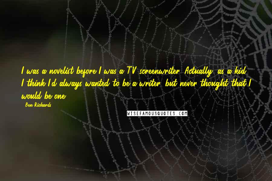 Ben Richards Quotes: I was a novelist before I was a TV screenwriter. Actually, as a kid, I think I'd always wanted to be a writer, but never thought that I would be one.