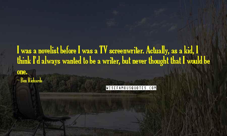 Ben Richards Quotes: I was a novelist before I was a TV screenwriter. Actually, as a kid, I think I'd always wanted to be a writer, but never thought that I would be one.