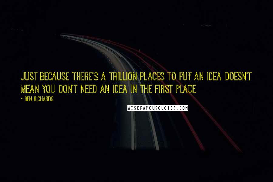 Ben Richards Quotes: Just because there's a trillion places to put an idea doesn't mean you don't need an idea in the first place