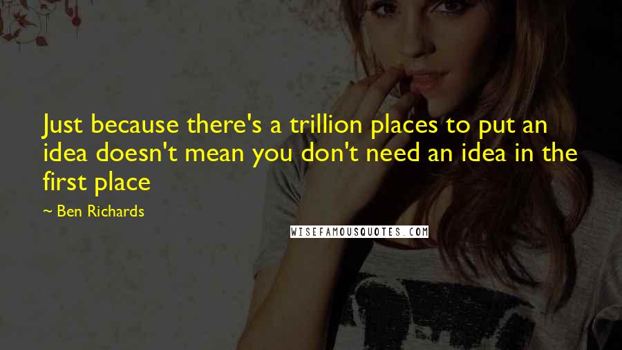 Ben Richards Quotes: Just because there's a trillion places to put an idea doesn't mean you don't need an idea in the first place