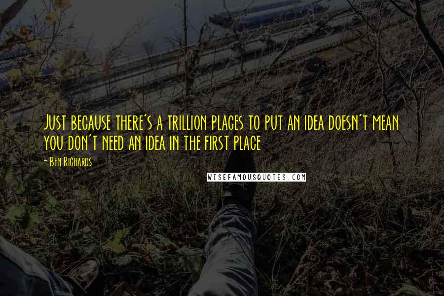 Ben Richards Quotes: Just because there's a trillion places to put an idea doesn't mean you don't need an idea in the first place