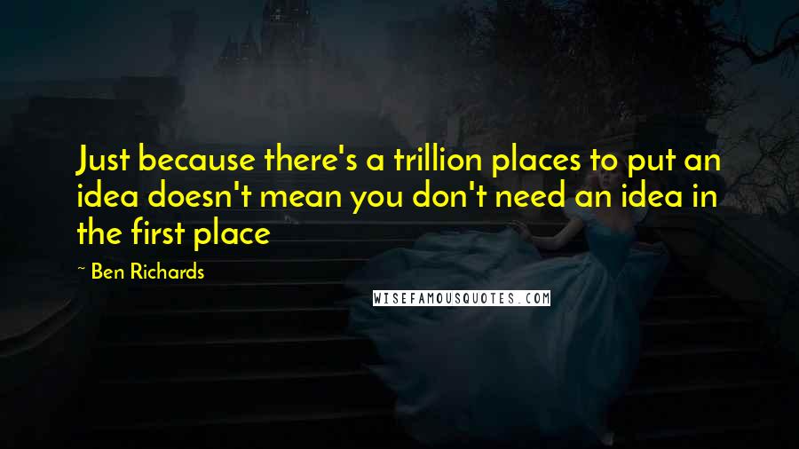 Ben Richards Quotes: Just because there's a trillion places to put an idea doesn't mean you don't need an idea in the first place