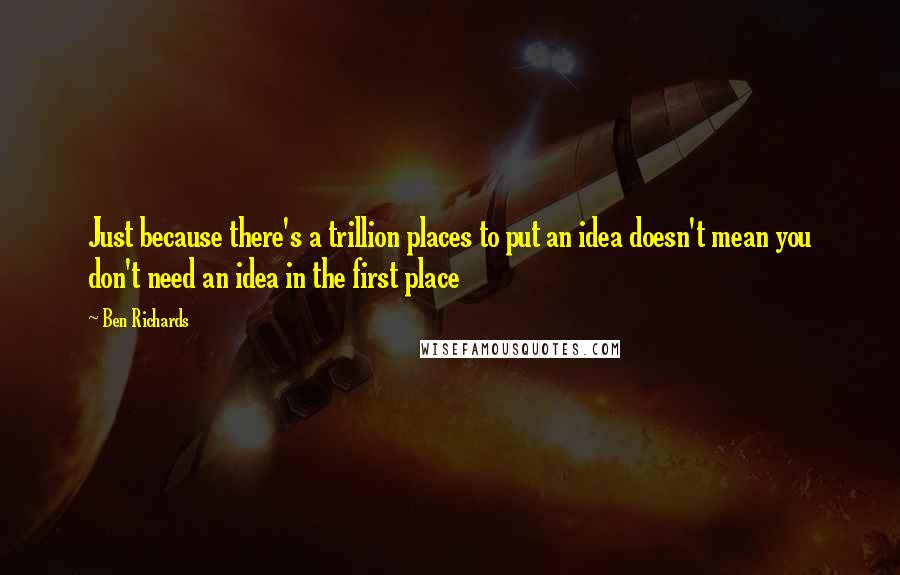 Ben Richards Quotes: Just because there's a trillion places to put an idea doesn't mean you don't need an idea in the first place