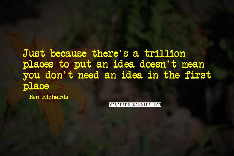 Ben Richards Quotes: Just because there's a trillion places to put an idea doesn't mean you don't need an idea in the first place