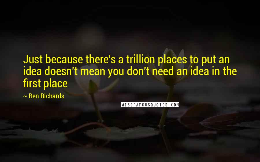 Ben Richards Quotes: Just because there's a trillion places to put an idea doesn't mean you don't need an idea in the first place