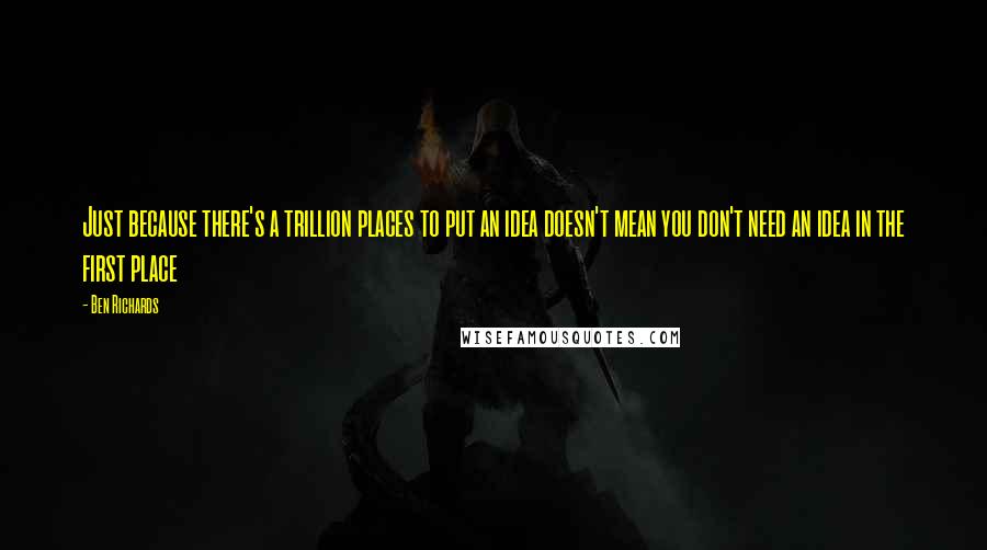 Ben Richards Quotes: Just because there's a trillion places to put an idea doesn't mean you don't need an idea in the first place