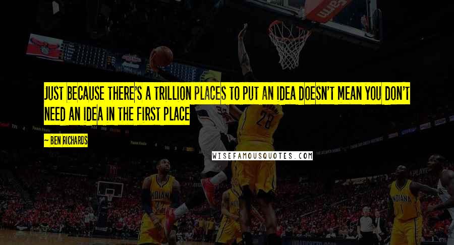 Ben Richards Quotes: Just because there's a trillion places to put an idea doesn't mean you don't need an idea in the first place