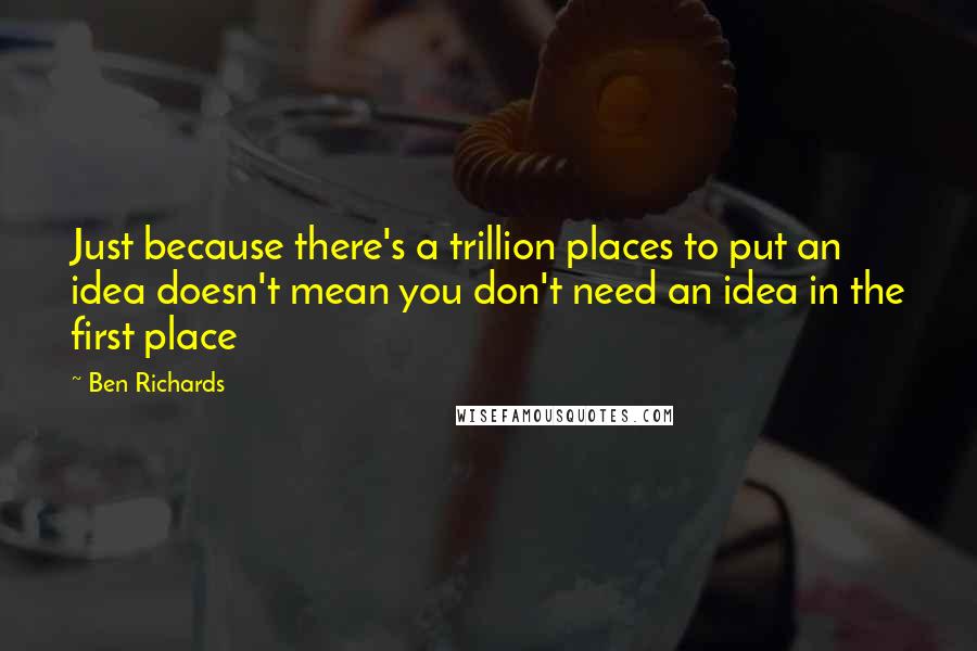 Ben Richards Quotes: Just because there's a trillion places to put an idea doesn't mean you don't need an idea in the first place