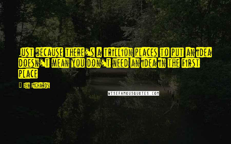 Ben Richards Quotes: Just because there's a trillion places to put an idea doesn't mean you don't need an idea in the first place