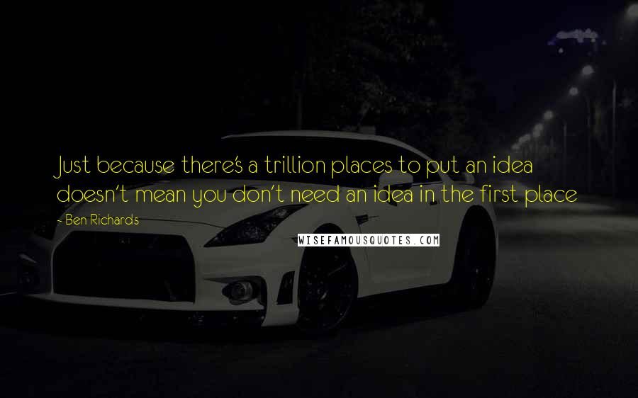 Ben Richards Quotes: Just because there's a trillion places to put an idea doesn't mean you don't need an idea in the first place