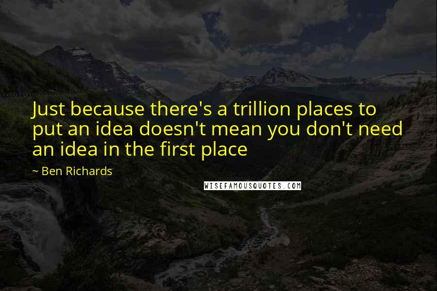 Ben Richards Quotes: Just because there's a trillion places to put an idea doesn't mean you don't need an idea in the first place