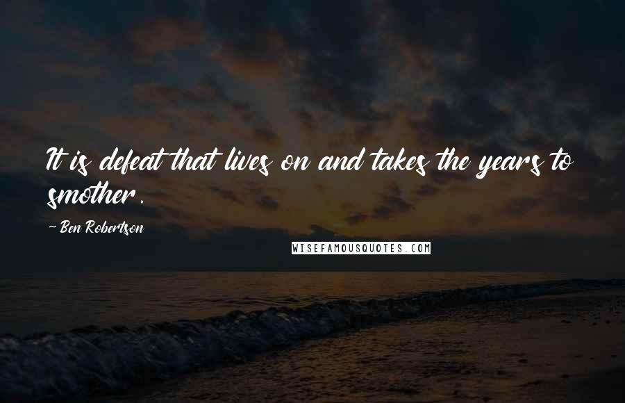 Ben Robertson Quotes: It is defeat that lives on and takes the years to smother.