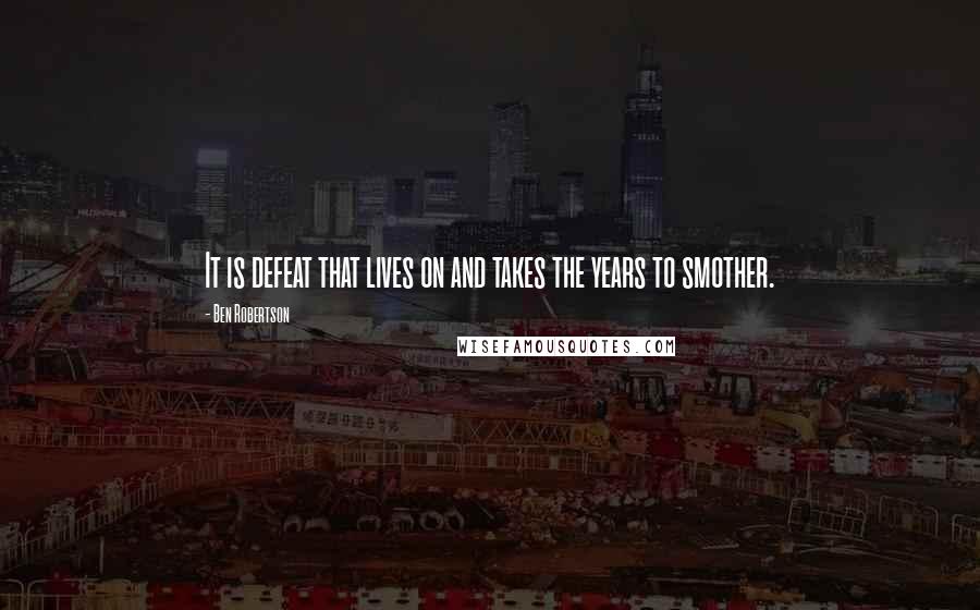 Ben Robertson Quotes: It is defeat that lives on and takes the years to smother.