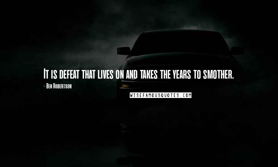 Ben Robertson Quotes: It is defeat that lives on and takes the years to smother.