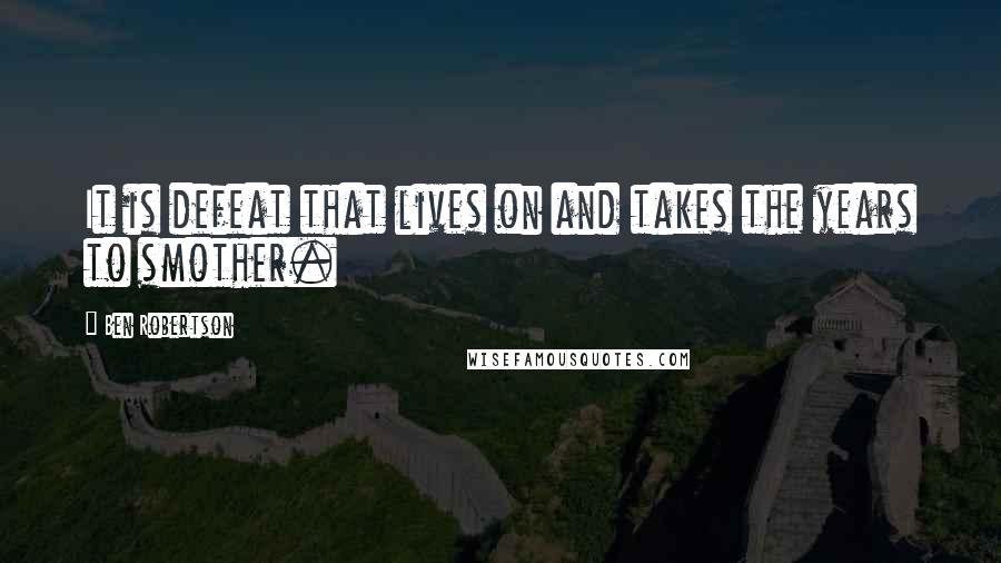 Ben Robertson Quotes: It is defeat that lives on and takes the years to smother.