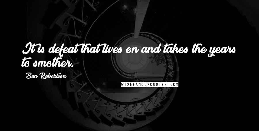 Ben Robertson Quotes: It is defeat that lives on and takes the years to smother.