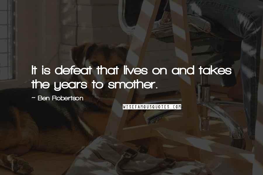 Ben Robertson Quotes: It is defeat that lives on and takes the years to smother.