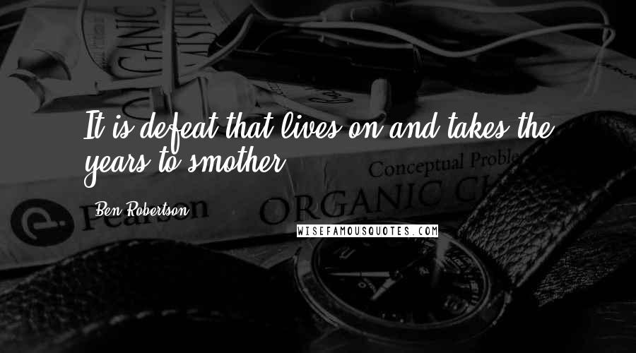 Ben Robertson Quotes: It is defeat that lives on and takes the years to smother.