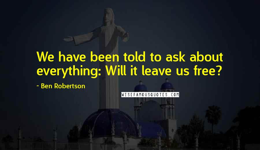 Ben Robertson Quotes: We have been told to ask about everything: Will it leave us free?