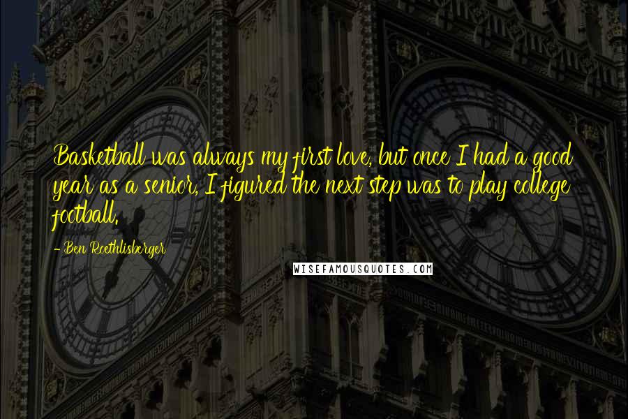 Ben Roethlisberger Quotes: Basketball was always my first love, but once I had a good year as a senior, I figured the next step was to play college football.