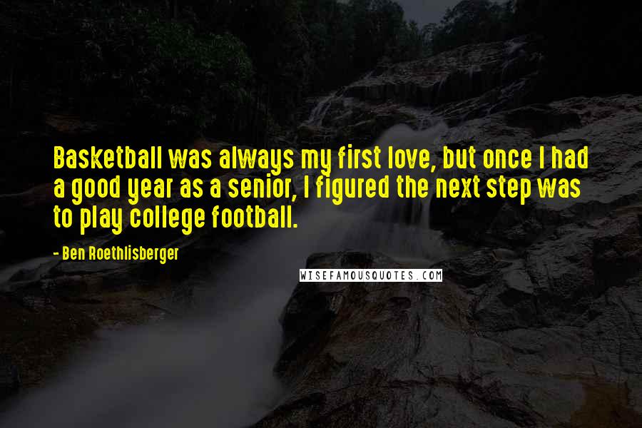 Ben Roethlisberger Quotes: Basketball was always my first love, but once I had a good year as a senior, I figured the next step was to play college football.