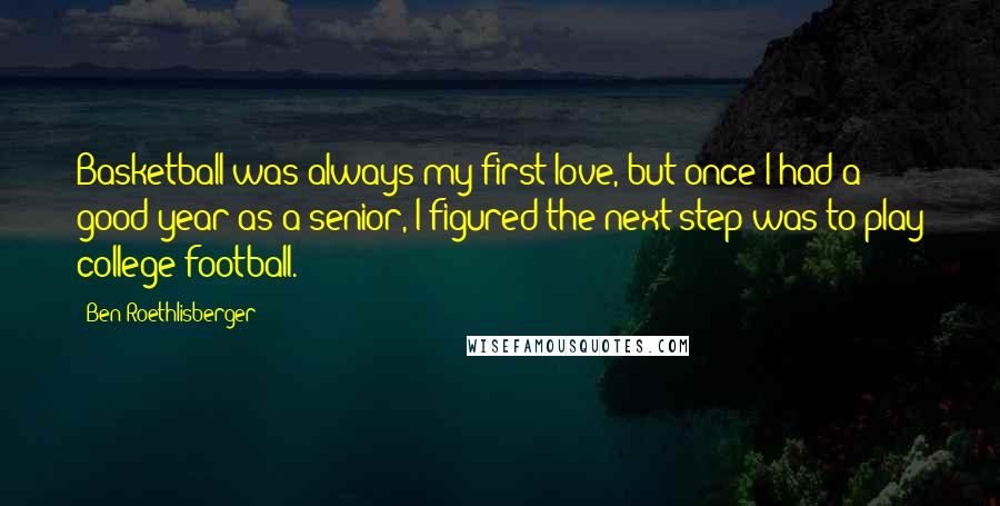 Ben Roethlisberger Quotes: Basketball was always my first love, but once I had a good year as a senior, I figured the next step was to play college football.