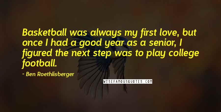 Ben Roethlisberger Quotes: Basketball was always my first love, but once I had a good year as a senior, I figured the next step was to play college football.