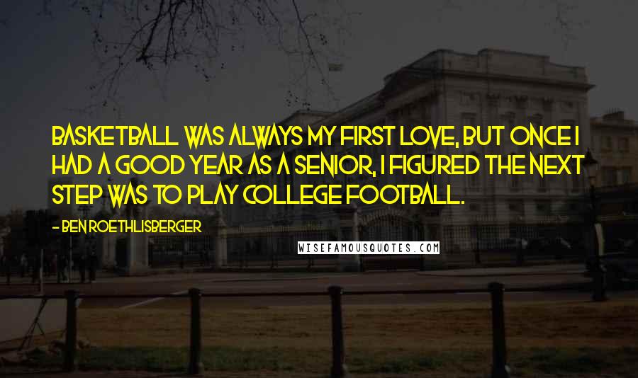 Ben Roethlisberger Quotes: Basketball was always my first love, but once I had a good year as a senior, I figured the next step was to play college football.