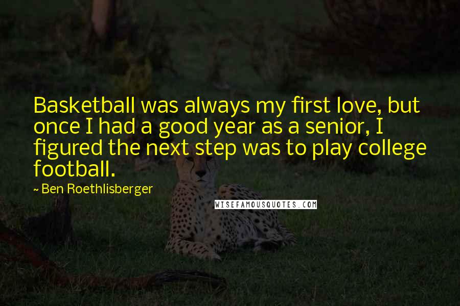 Ben Roethlisberger Quotes: Basketball was always my first love, but once I had a good year as a senior, I figured the next step was to play college football.