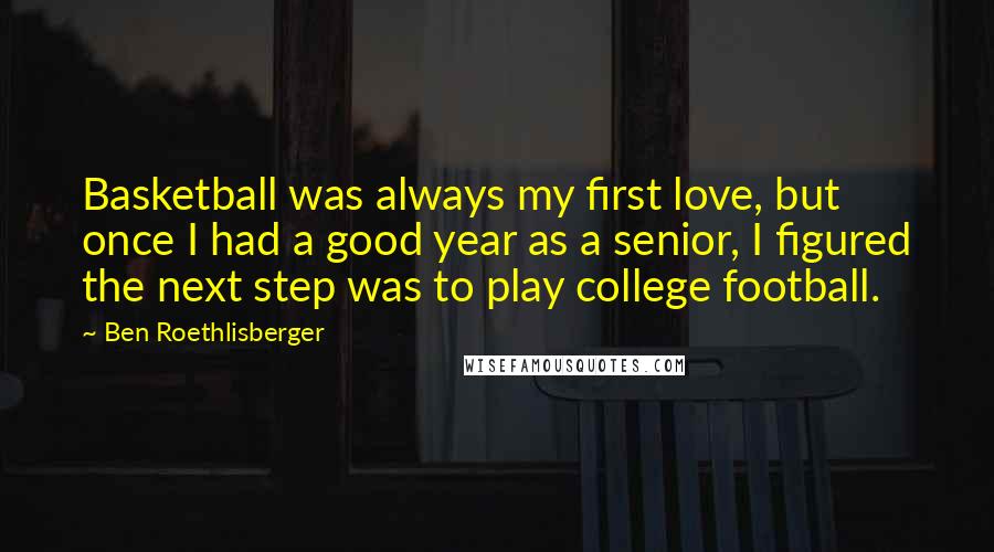 Ben Roethlisberger Quotes: Basketball was always my first love, but once I had a good year as a senior, I figured the next step was to play college football.