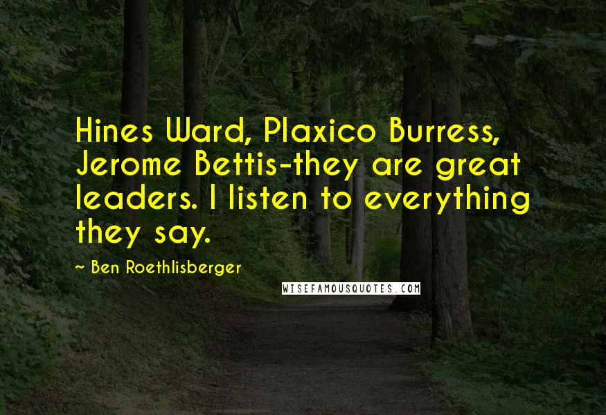 Ben Roethlisberger Quotes: Hines Ward, Plaxico Burress, Jerome Bettis-they are great leaders. I listen to everything they say.