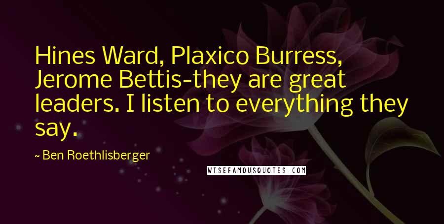 Ben Roethlisberger Quotes: Hines Ward, Plaxico Burress, Jerome Bettis-they are great leaders. I listen to everything they say.