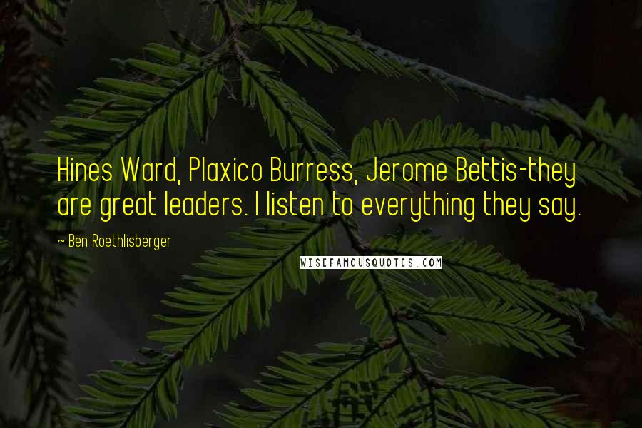 Ben Roethlisberger Quotes: Hines Ward, Plaxico Burress, Jerome Bettis-they are great leaders. I listen to everything they say.