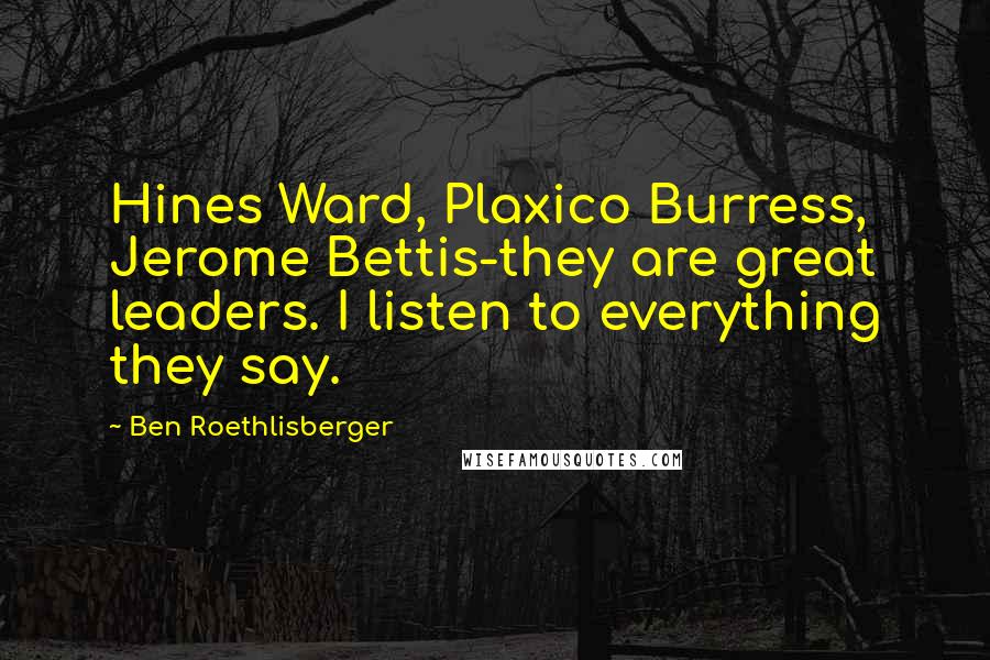 Ben Roethlisberger Quotes: Hines Ward, Plaxico Burress, Jerome Bettis-they are great leaders. I listen to everything they say.
