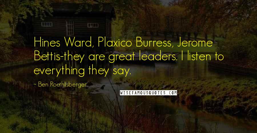 Ben Roethlisberger Quotes: Hines Ward, Plaxico Burress, Jerome Bettis-they are great leaders. I listen to everything they say.