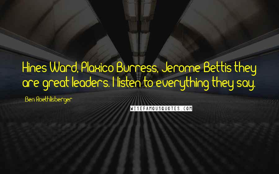 Ben Roethlisberger Quotes: Hines Ward, Plaxico Burress, Jerome Bettis-they are great leaders. I listen to everything they say.