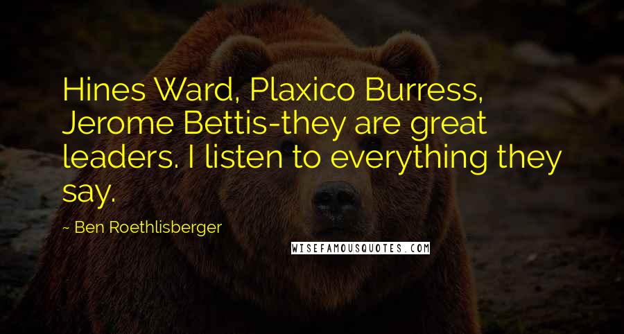 Ben Roethlisberger Quotes: Hines Ward, Plaxico Burress, Jerome Bettis-they are great leaders. I listen to everything they say.