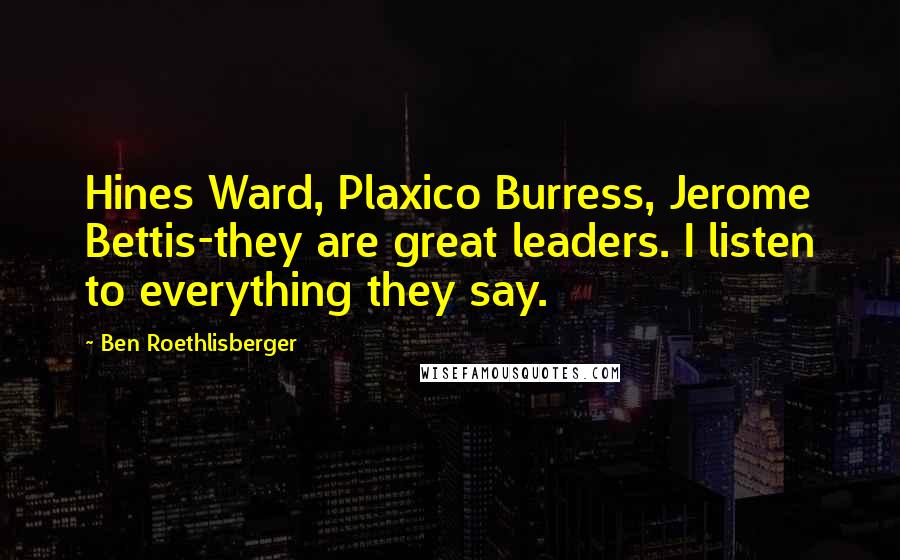 Ben Roethlisberger Quotes: Hines Ward, Plaxico Burress, Jerome Bettis-they are great leaders. I listen to everything they say.